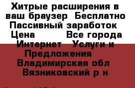 Хитрые расширения в ваш браузер. Бесплатно! Пассивный заработок. › Цена ­ 777 - Все города Интернет » Услуги и Предложения   . Владимирская обл.,Вязниковский р-н